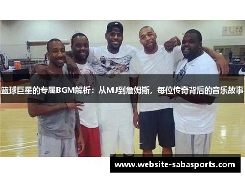 篮球巨星的专属BGM解析：从MJ到詹姆斯，每位传奇背后的音乐故事